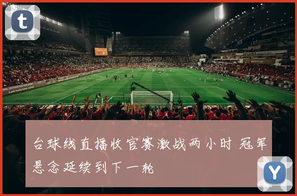 台球线直播收官赛激战两小时 冠军悬念延续到下一轮