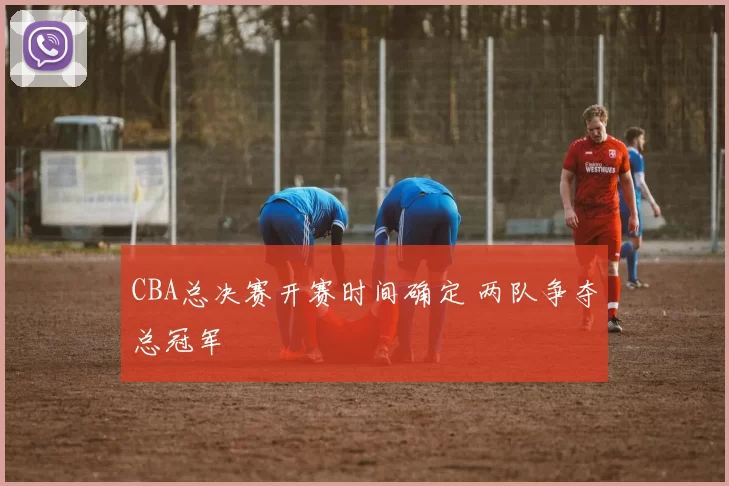 CBA总决赛开赛时间确定 两队争夺总冠军