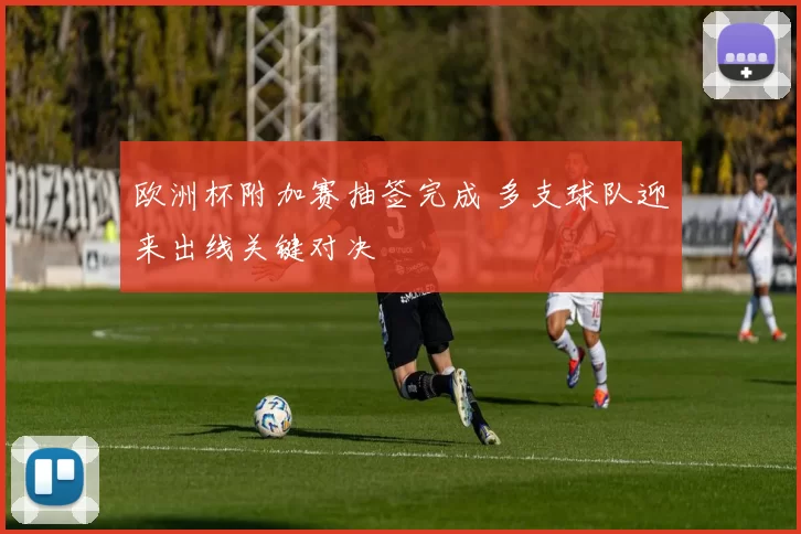 欧洲杯附加赛抽签完成 多支球队迎来出线关键对决