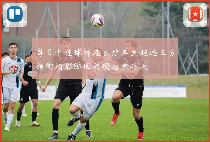 每日十佳球评选出炉库里超远三分领衔精彩瞬间再现经典对决