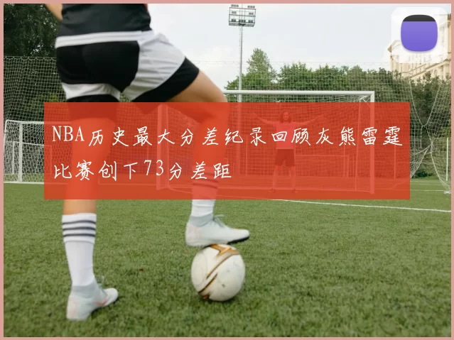 NBA历史最大分差纪录回顾灰熊雷霆比赛创下73分差距