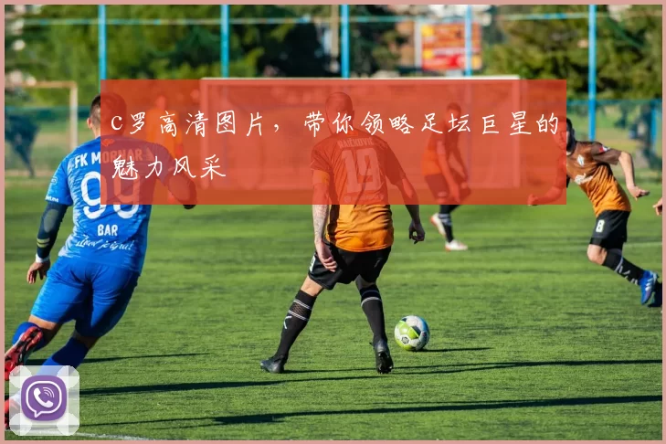 c罗高清图片，带你领略足坛巨星的魅力风采