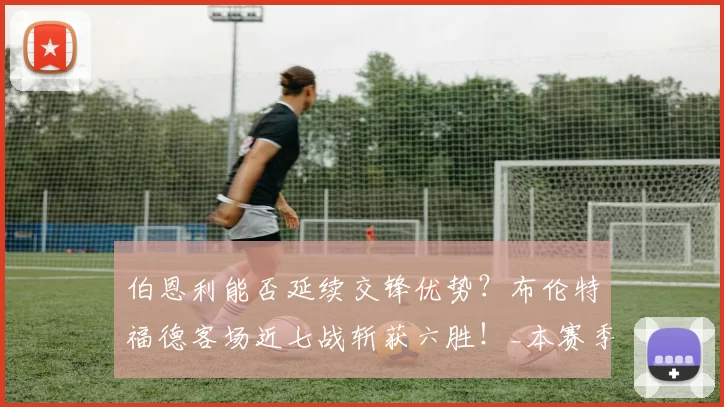 伯恩利能否延续交锋优势？布伦特福德客场近七战斩获六胜！_本赛季_英超_状态