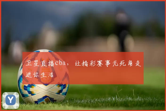 卫星直播cba，让精彩赛事无死角走进你生活