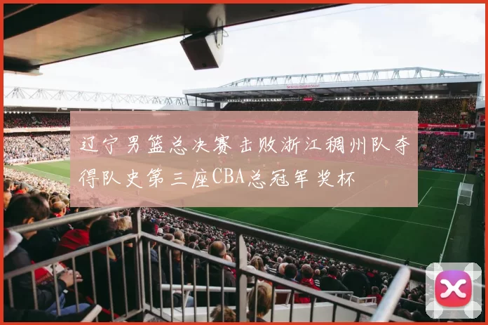 辽宁男篮总决赛击败浙江稠州队夺得队史第三座CBA总冠军奖杯