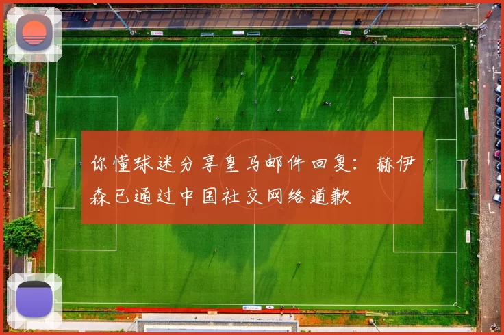 你懂球迷分享皇马邮件回复：赫伊森已通过中国社交网络道歉
