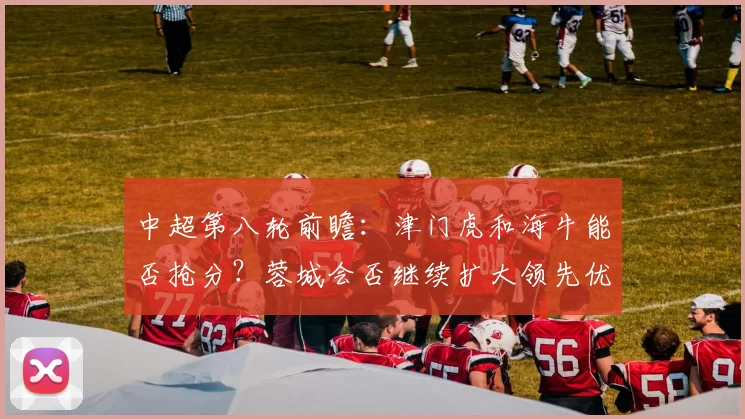 中超第八轮前瞻：津门虎和海牛能否抢分？蓉城会否继续扩大领先优势？_比赛_泰山_国安