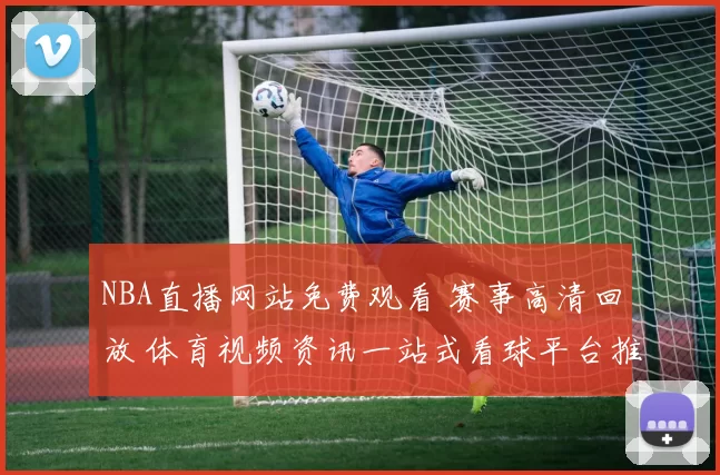 NBA直播网站免费观看 赛事高清回放 体育视频资讯一站式看球平台推荐