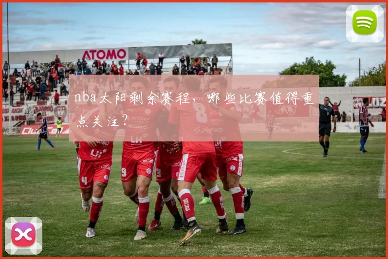 nba太阳剩余赛程，哪些比赛值得重点关注？