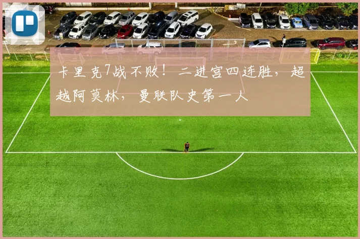 卡里克7战不败！二进宫四连胜，超越阿莫林，曼联队史第一人