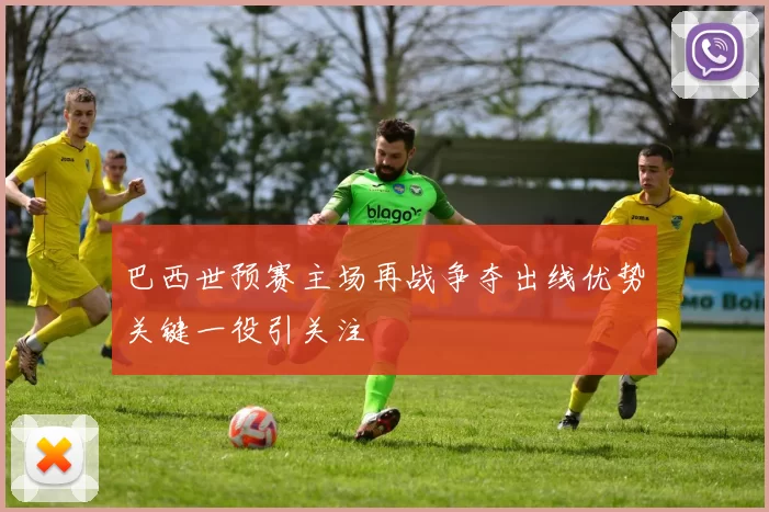 巴西世预赛主场再战争夺出线优势关键一役引关注
