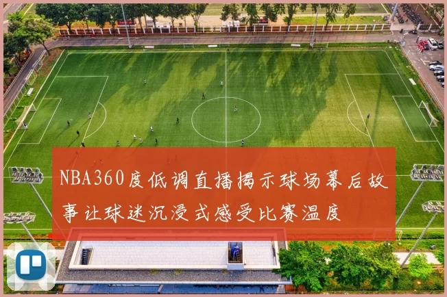 NBA360度低调直播揭示球场幕后故事让球迷沉浸式感受比赛温度