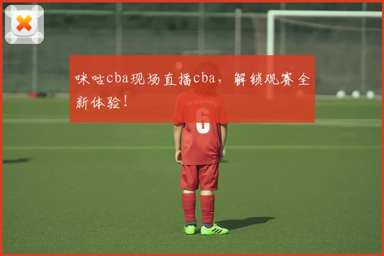 咪咕cba现场直播cba，解锁观赛全新体验！