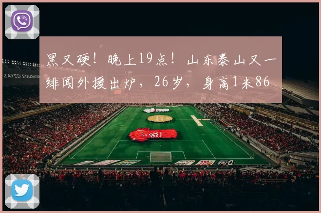 黑又硬！晚上19点！山东泰山又一绯闻外援出炉，26岁，身高1米86