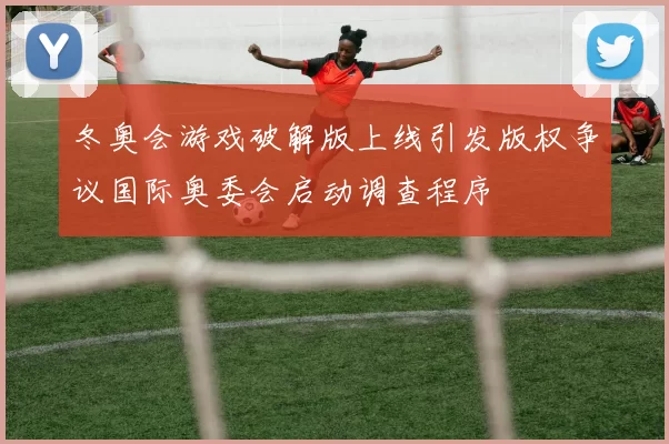 冬奥会游戏破解版上线引发版权争议国际奥委会启动调查程序