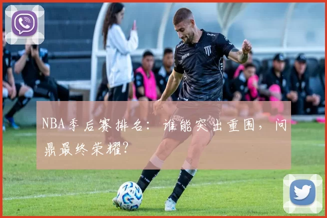 NBA季后赛排名：谁能突出重围，问鼎最终荣耀？