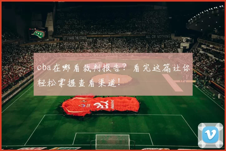 cba在哪看裁判报告？看完这篇让你轻松掌握查看渠道！
