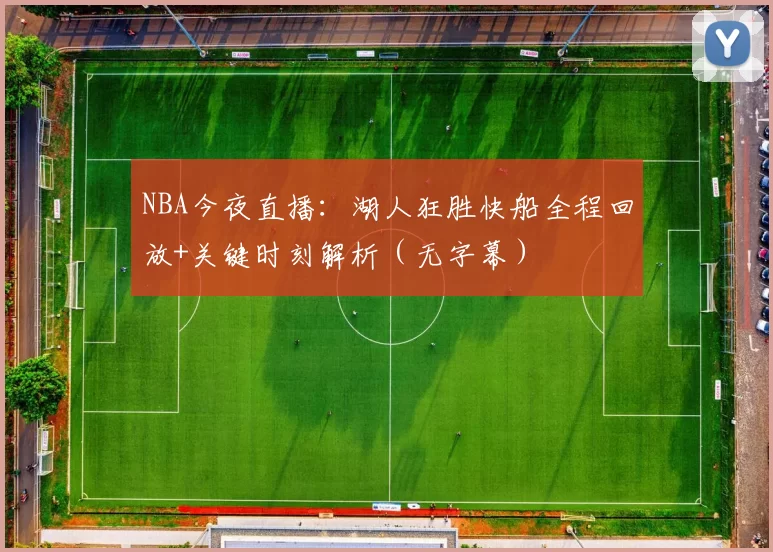 NBA今夜直播：湖人狂胜快船全程回放+关键时刻解析（无字幕）
