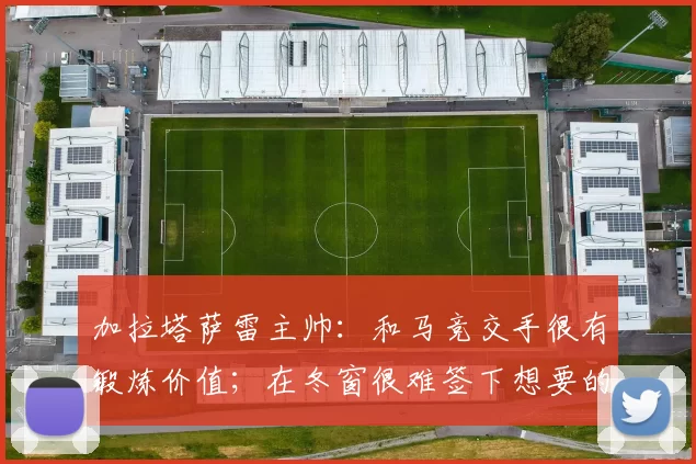 加拉塔萨雷主帅：和马竞交手很有锻炼价值；在冬窗很难签下想要的人