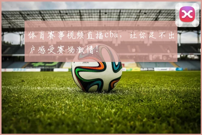 体育赛事视频直播cba，让你足不出户感受赛场激情！
