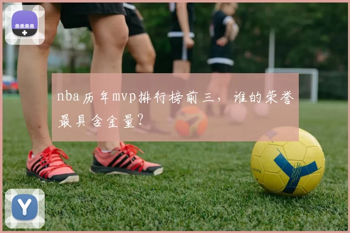 nba历年mvp排行榜前三，谁的荣誉最具含金量？