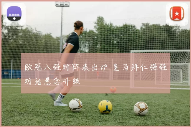 欧冠八强对阵表出炉 皇马拜仁强强对话悬念升级