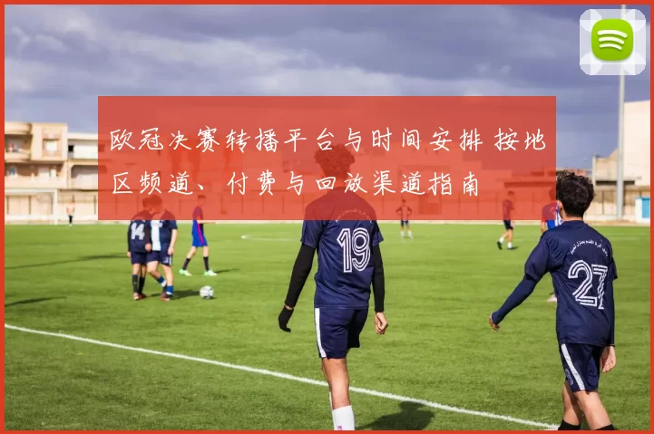 欧冠决赛转播平台与时间安排 按地区频道、付费与回放渠道指南