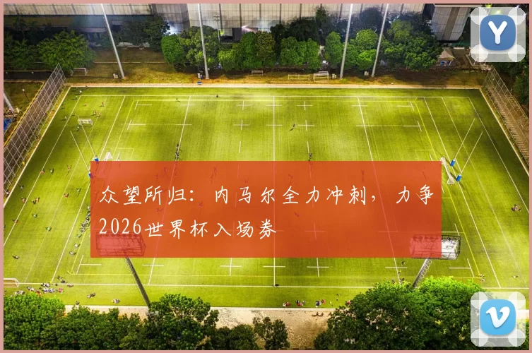 众望所归：内马尔全力冲刺，力争2026世界杯入场券