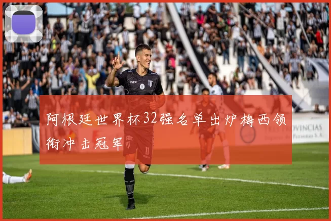 阿根廷世界杯32强名单出炉梅西领衔冲击冠军