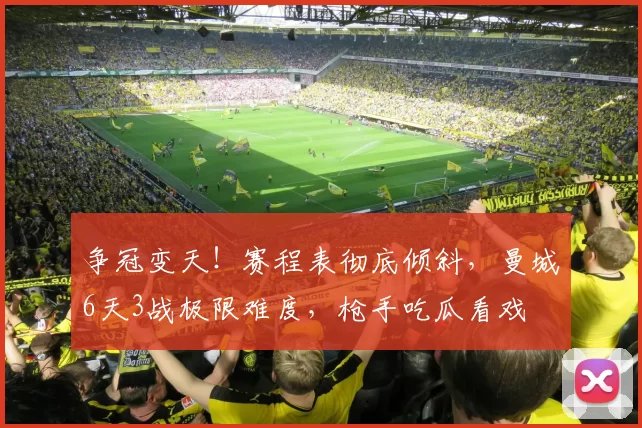 争冠变天！赛程表彻底倾斜，曼城6天3战极限难度，枪手吃瓜看戏