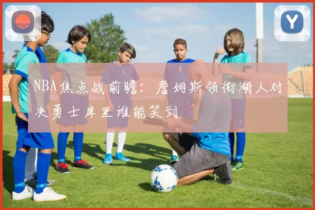 NBA焦点战前瞻：詹姆斯领衔湖人对决勇士库里谁能笑到