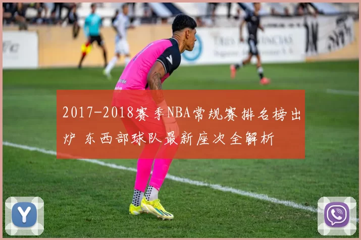 2017-2018赛季NBA常规赛排名榜出炉 东西部球队最新座次全解析
