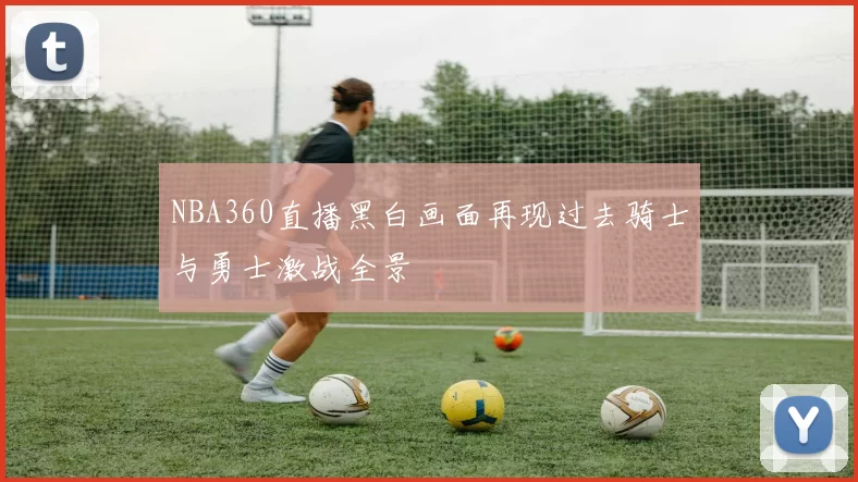 NBA360直播黑白画面再现过去骑士与勇士激战全景