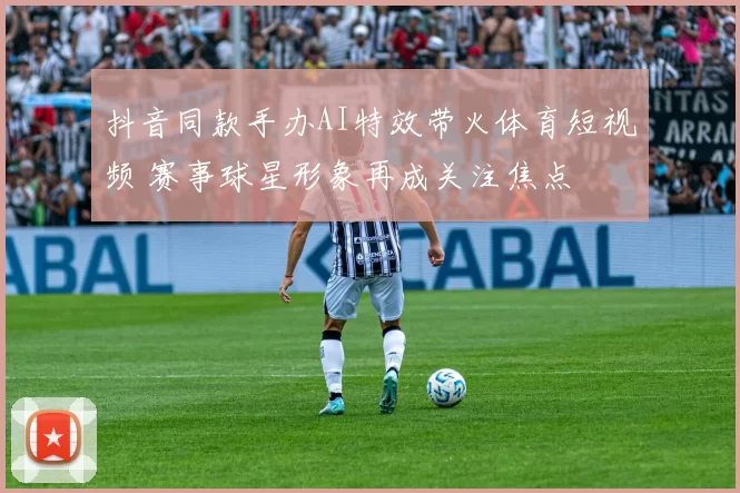 抖音同款手办AI特效带火体育短视频 赛事球星形象再成关注焦点
