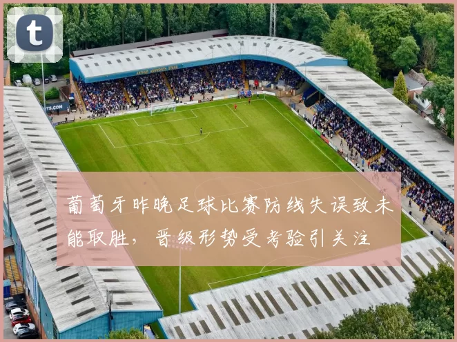 葡萄牙昨晚足球比赛防线失误致未能取胜，晋级形势受考验引关注