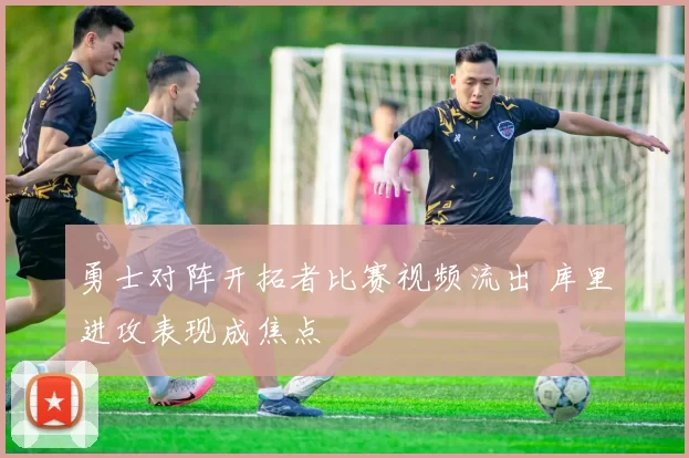 勇士对阵开拓者比赛视频流出 库里进攻表现成焦点