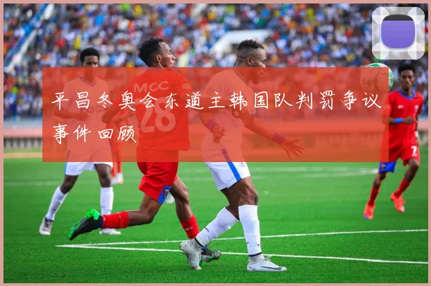 平昌冬奥会东道主韩国队判罚争议事件回顾