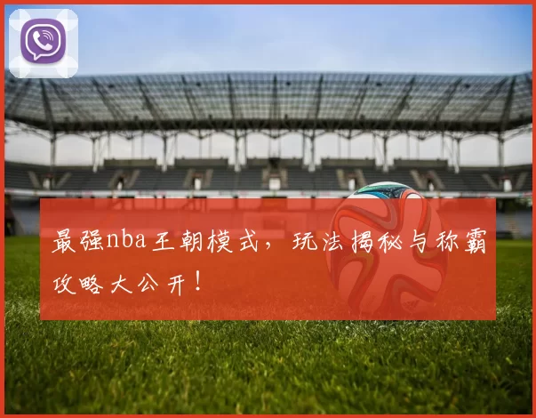 最强nba王朝模式，玩法揭秘与称霸攻略大公开！
