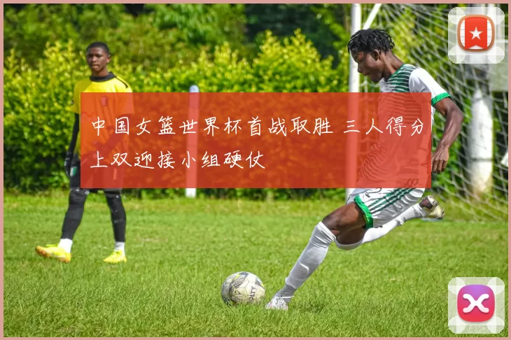 中国女篮世界杯首战取胜 三人得分上双迎接小组硬仗