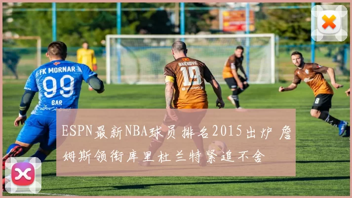 ESPN最新NBA球员排名2015出炉 詹姆斯领衔库里杜兰特紧追不舍