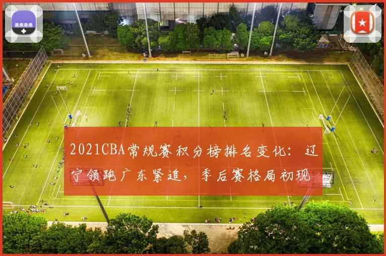 2021CBA常规赛积分榜排名变化：辽宁领跑广东紧追，季后赛格局初现