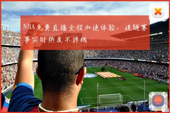 NBA免费直播全程加速体验，追随赛事实时热度不掉线