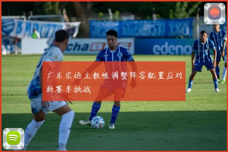 广东宏远主教练调整阵容配置应对新赛季挑战