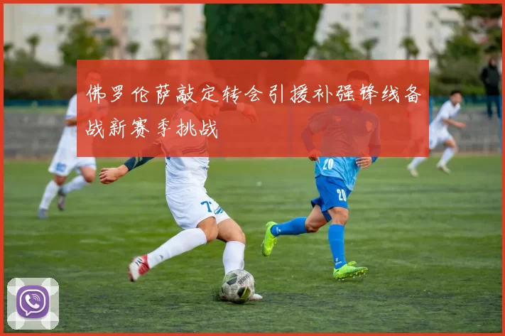 佛罗伦萨敲定转会引援补强锋线备战新赛季挑战