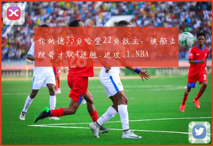 伦纳德33分哈登22分救主，快船击败奇才取4连胜_进攻_1_NBA