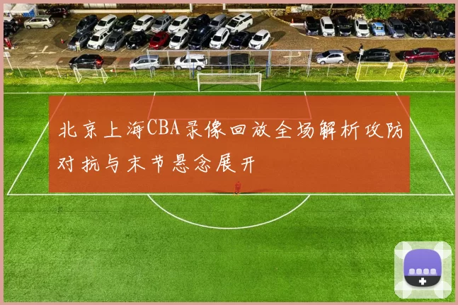 北京上海CBA录像回放全场解析攻防对抗与末节悬念展开