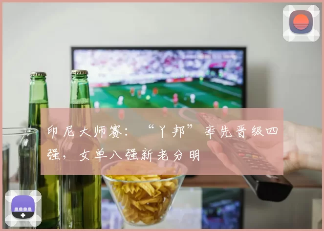 印尼大师赛：“丫邦”率先晋级四强，女单八强新老分明