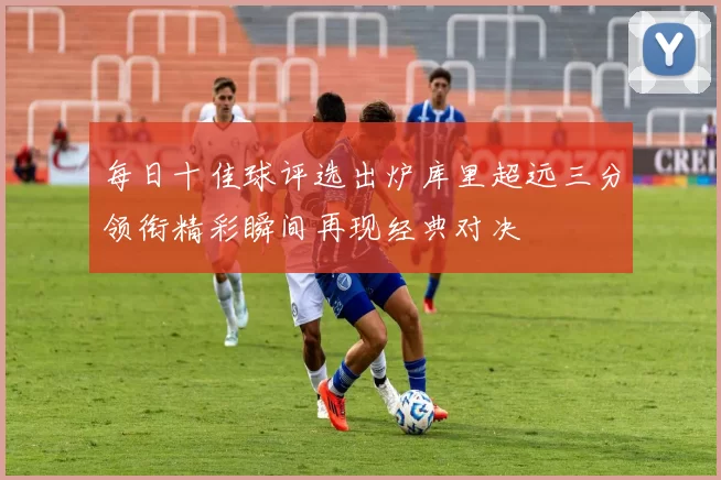 每日十佳球评选出炉库里超远三分领衔精彩瞬间再现经典对决