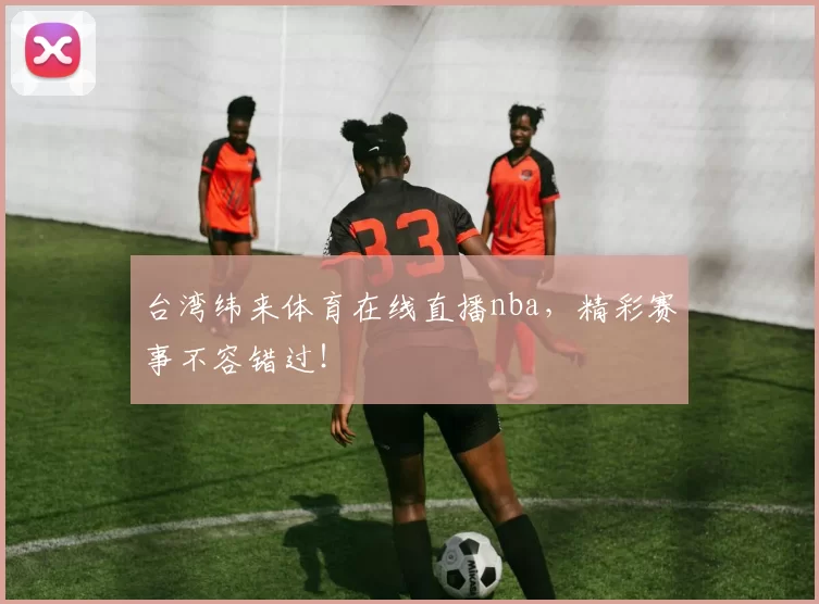 台湾纬来体育在线直播nba，精彩赛事不容错过！