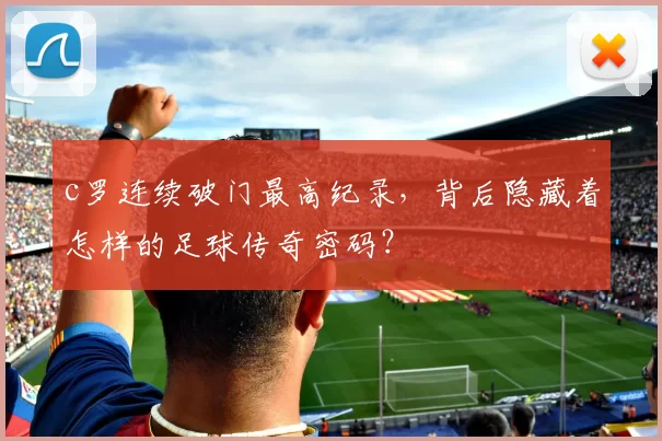c罗连续破门最高纪录，背后隐藏着怎样的足球传奇密码？